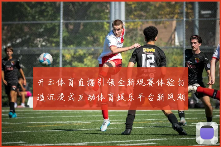 开云体育直播引领全新观赛体验打造沉浸式互动体育娱乐平台新风潮