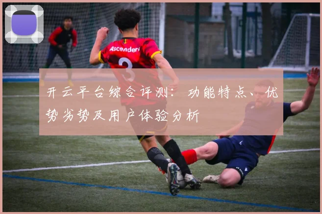 开云平台综合评测：功能特点、优势劣势及用户体验分析