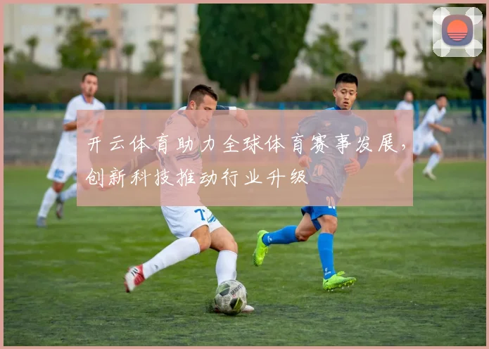 开云体育助力全球体育赛事发展，创新科技推动行业升级