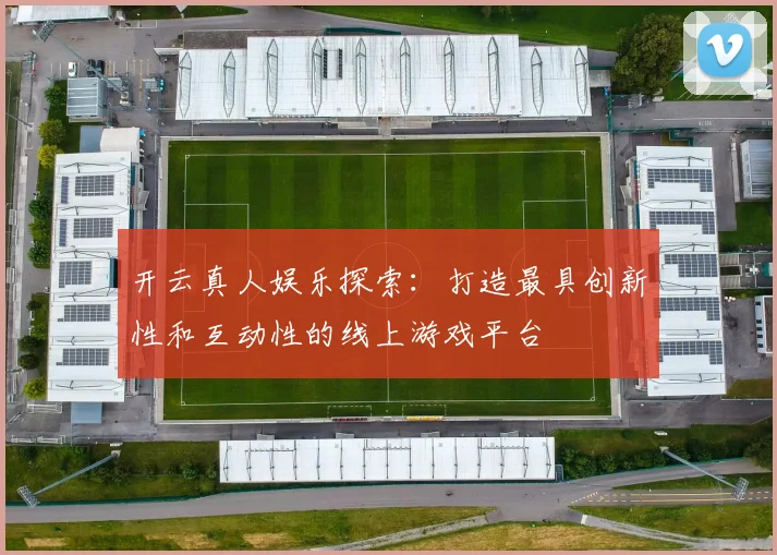 开云真人娱乐探索：打造最具创新性和互动性的线上游戏平台