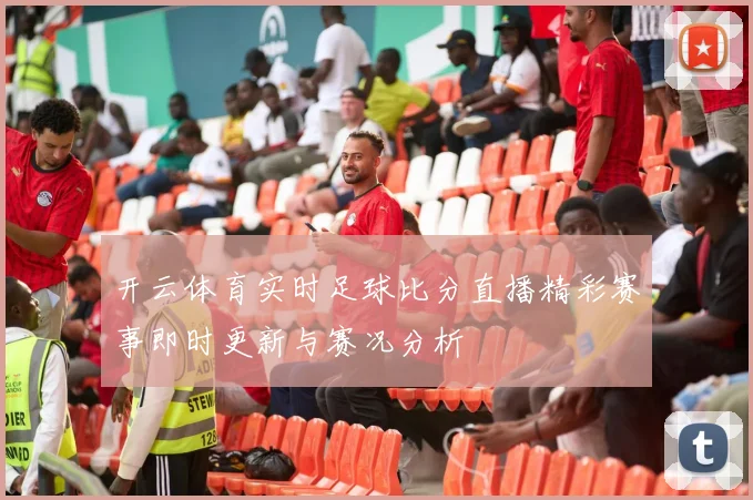 开云体育实时足球比分直播精彩赛事即时更新与赛况分析