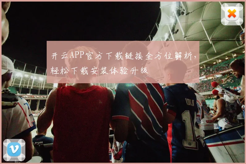 开云APP官方下载链接全方位解析，轻松下载安装体验升级