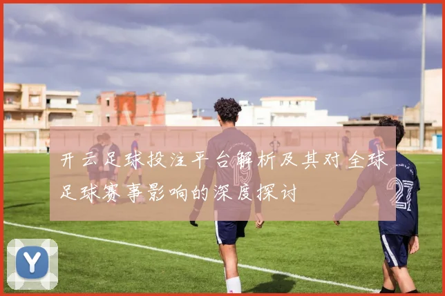 开云足球投注平台解析及其对全球足球赛事影响的深度探讨
